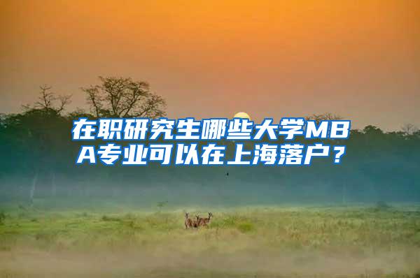 在职研究生哪些大学MBA专业可以在上海落户？