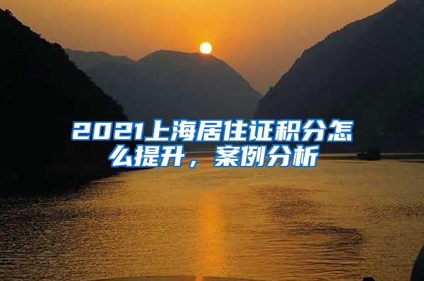 2021上海居住证积分怎么提升，案例分析