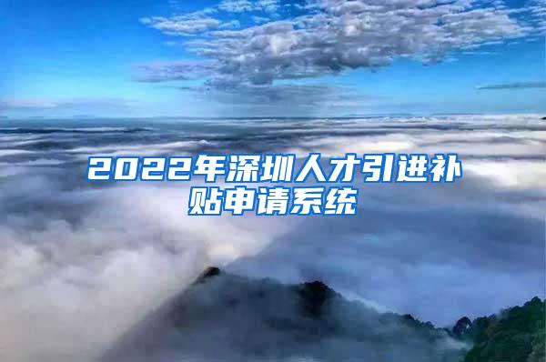2022年深圳人才引进补贴申请系统
