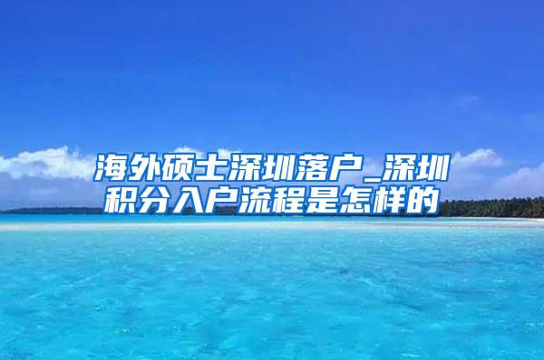 海外硕士深圳落户_深圳积分入户流程是怎样的