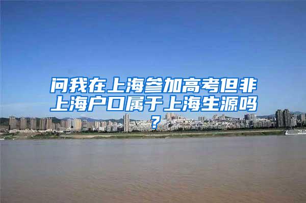 问我在上海参加高考但非上海户口属于上海生源吗？