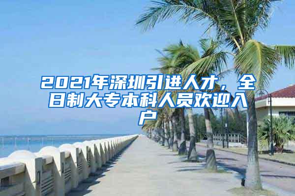 2021年深圳引进人才，全日制大专本科人员欢迎入户