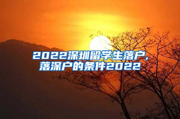 2022深圳留学生落户,落深户的条件2022