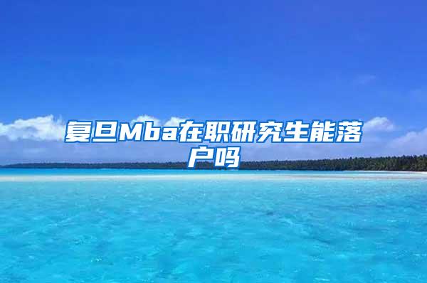 复旦Mba在职研究生能落户吗