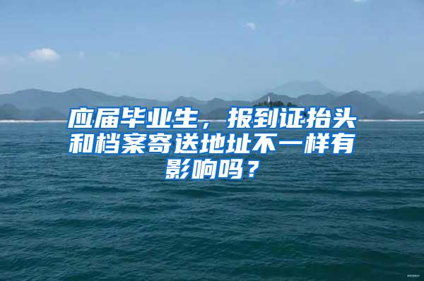 应届毕业生，报到证抬头和档案寄送地址不一样有影响吗？