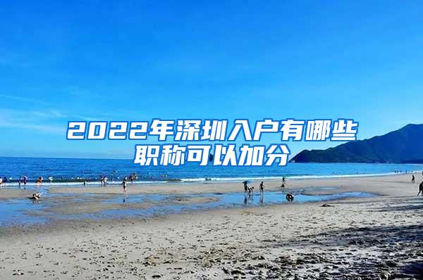 2022年深圳入户有哪些职称可以加分