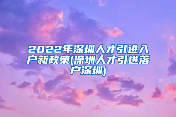 2022年深圳人才引进入户新政策(深圳人才引进落户深圳)