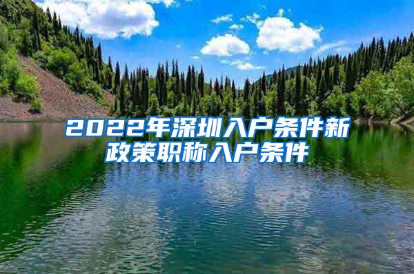 2022年深圳入户条件新政策职称入户条件