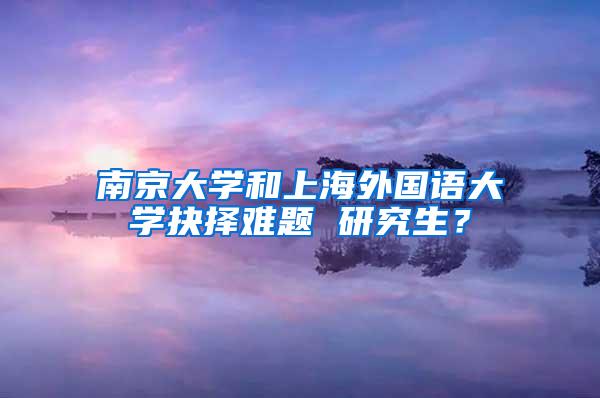 南京大学和上海外国语大学抉择难题 研究生？