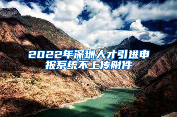 2022年深圳人才引进申报系统不上传附件