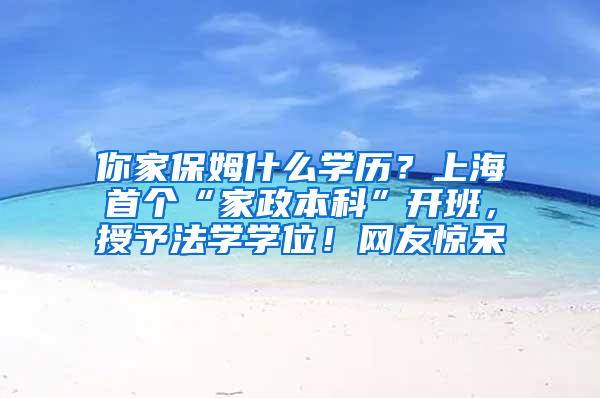 你家保姆什么学历？上海首个“家政本科”开班，授予法学学位！网友惊呆