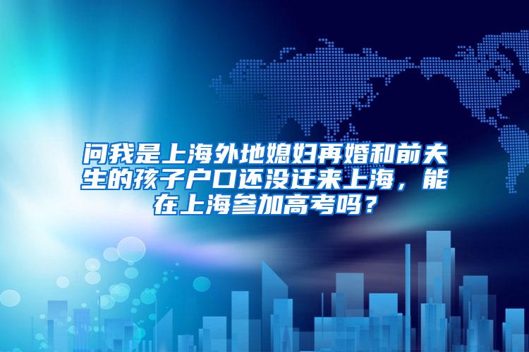 问我是上海外地媳妇再婚和前夫生的孩子户口还没迁来上海，能在上海参加高考吗？