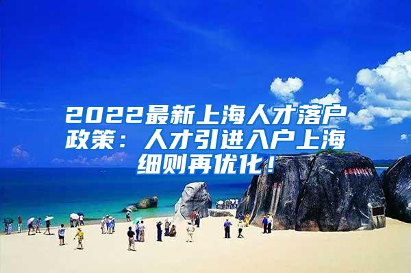 2022最新上海人才落户政策：人才引进入户上海细则再优化！