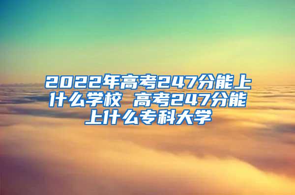 2022年高考247分能上什么学校 高考247分能上什么专科大学