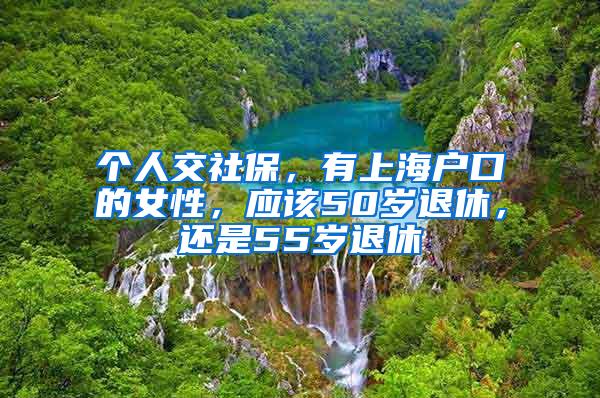 个人交社保，有上海户口的女性，应该50岁退休，还是55岁退休