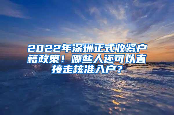 2022年深圳正式收紧户籍政策！哪些人还可以直接走核准入户？