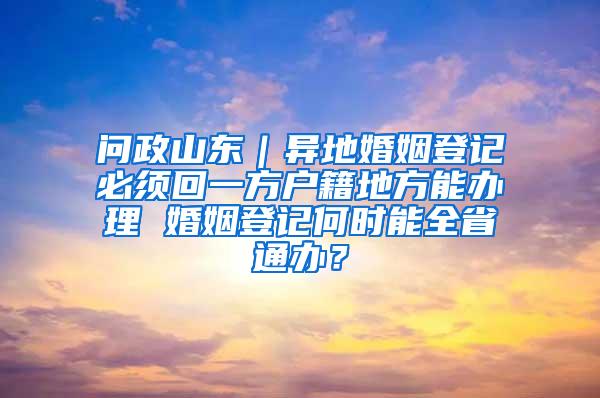 问政山东｜异地婚姻登记必须回一方户籍地方能办理 婚姻登记何时能全省通办？