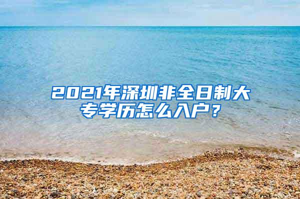 2021年深圳非全日制大专学历怎么入户？