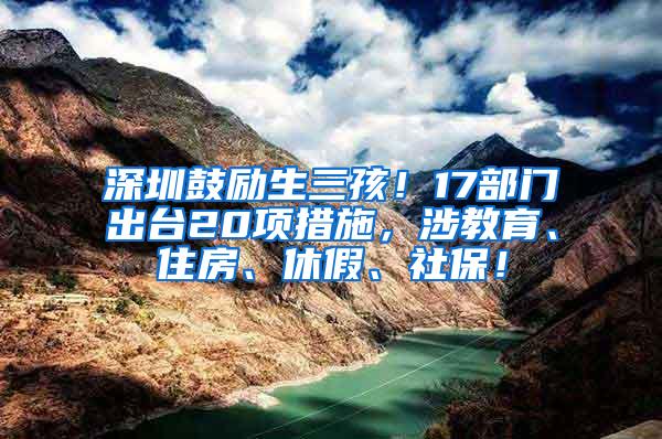 深圳鼓励生三孩！17部门出台20项措施，涉教育、住房、休假、社保！