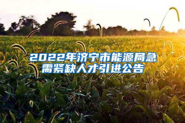 2022年济宁市能源局急需紧缺人才引进公告