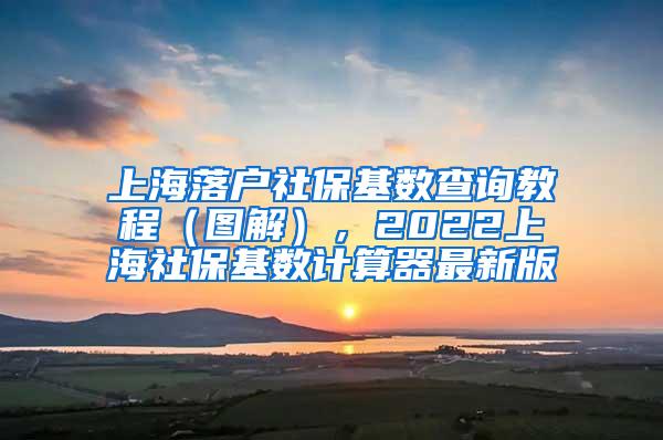 上海落户社保基数查询教程（图解），2022上海社保基数计算器最新版