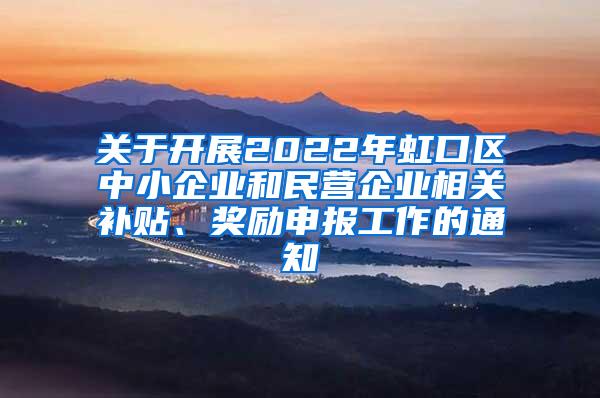 关于开展2022年虹口区中小企业和民营企业相关补贴、奖励申报工作的通知