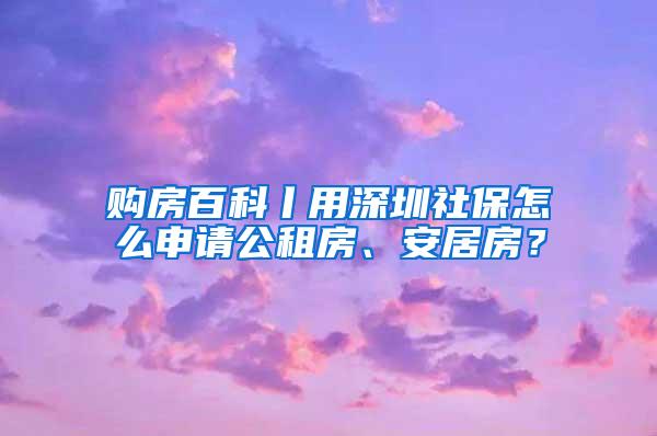 购房百科丨用深圳社保怎么申请公租房、安居房？