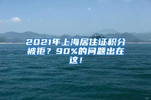 2021年上海居住证积分被拒？90%的问题出在这！