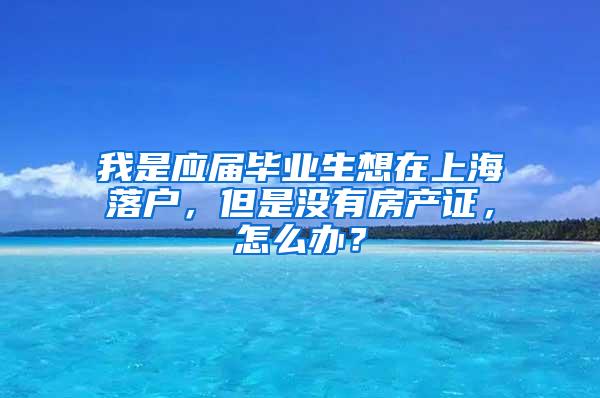 我是应届毕业生想在上海落户，但是没有房产证，怎么办？