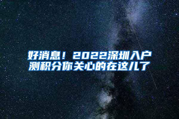 好消息！2022深圳入户测积分你关心的在这儿了