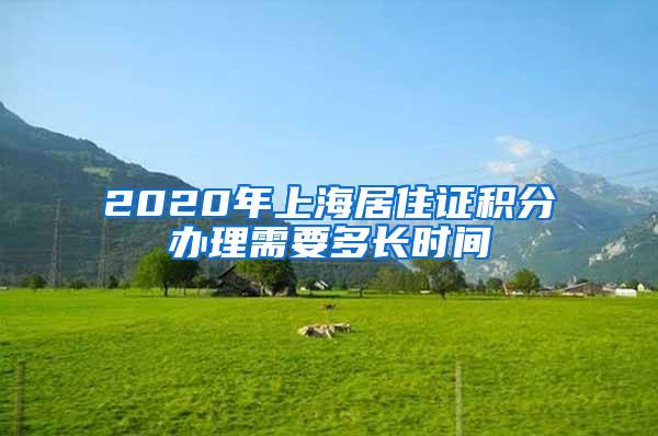 2020年上海居住证积分办理需要多长时间