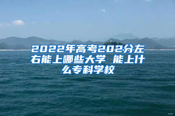 2022年高考202分左右能上哪些大学 能上什么专科学校