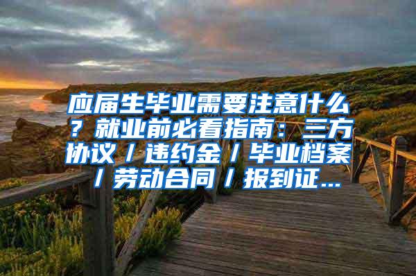 应届生毕业需要注意什么？就业前必看指南：三方协议／违约金／毕业档案／劳动合同／报到证...