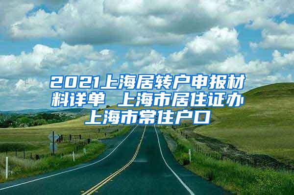 2021上海居转户申报材料详单 上海市居住证办上海市常住户口