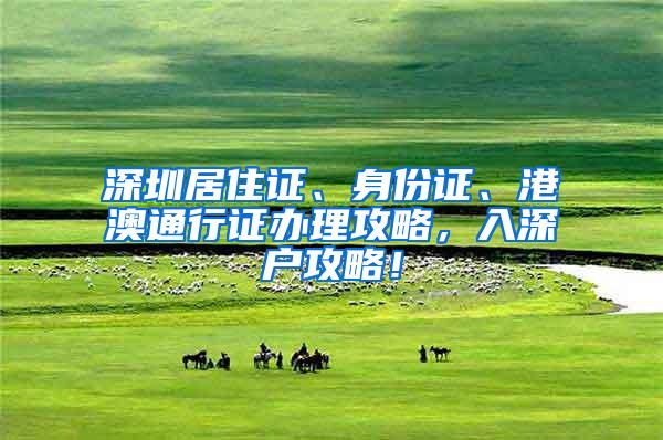 深圳居住证、身份证、港澳通行证办理攻略，入深户攻略！