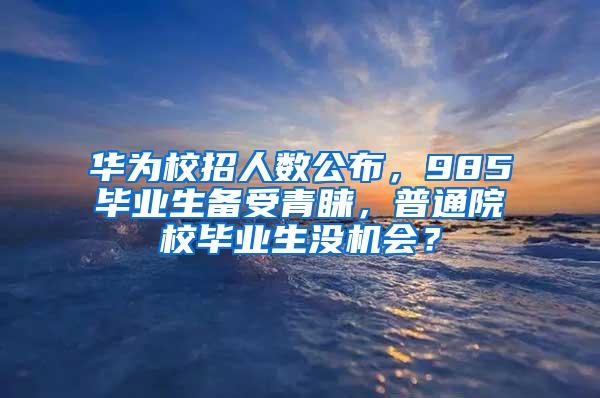 华为校招人数公布，985毕业生备受青睐，普通院校毕业生没机会？