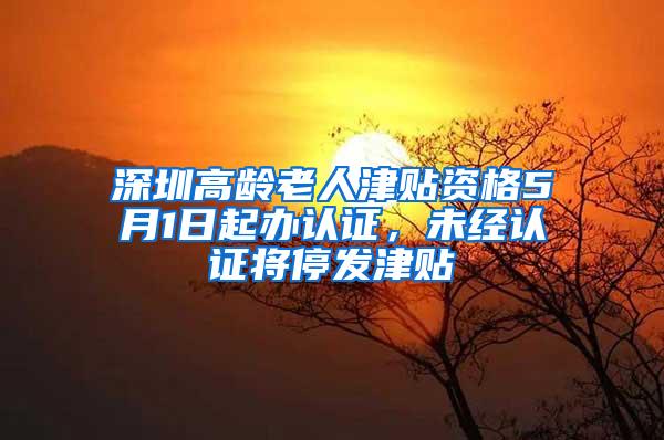 深圳高龄老人津贴资格5月1日起办认证，未经认证将停发津贴
