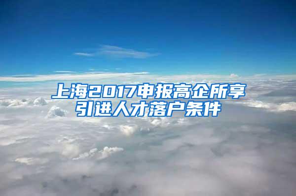 上海2017申报高企所享引进人才落户条件