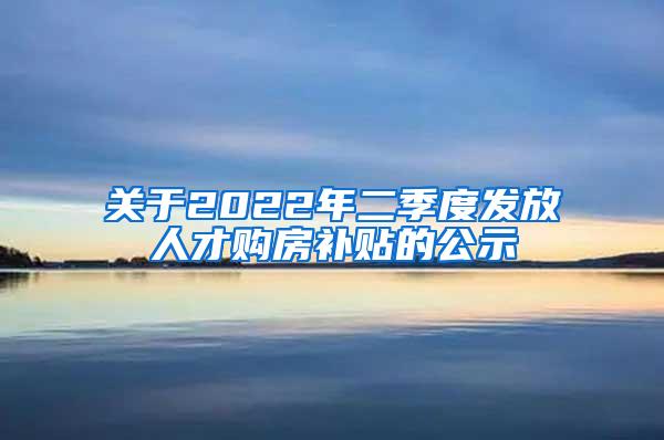 关于2022年二季度发放人才购房补贴的公示