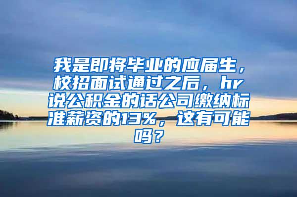 我是即将毕业的应届生，校招面试通过之后，hr说公积金的话公司缴纳标准薪资的13%，这有可能吗？