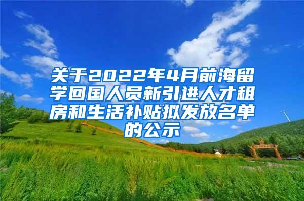 关于2022年4月前海留学回国人员新引进人才租房和生活补贴拟发放名单的公示