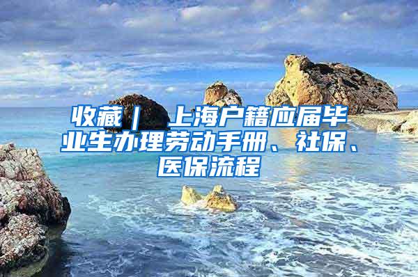 收藏｜ 上海户籍应届毕业生办理劳动手册、社保、医保流程