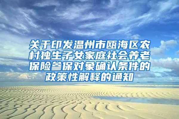 关于印发温州市瓯海区农村独生子女家庭社会养老保险参保对象确认条件的政策性解释的通知