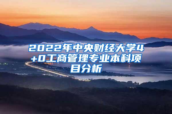 2022年中央财经大学4+0工商管理专业本科项目分析