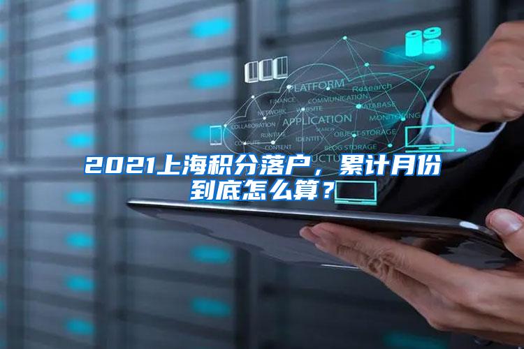 2021上海积分落户，累计月份到底怎么算？