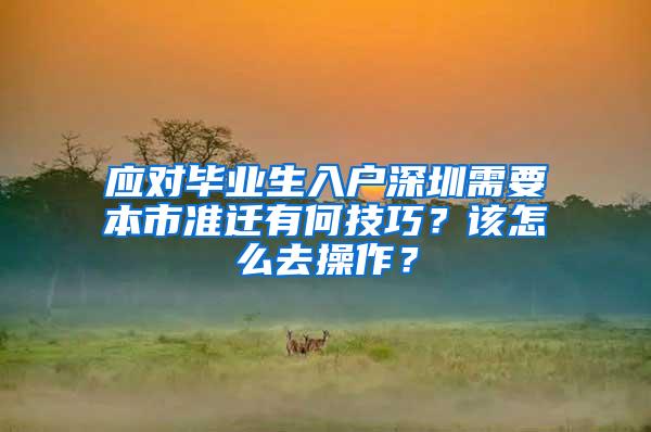 应对毕业生入户深圳需要本市准迁有何技巧？该怎么去操作？