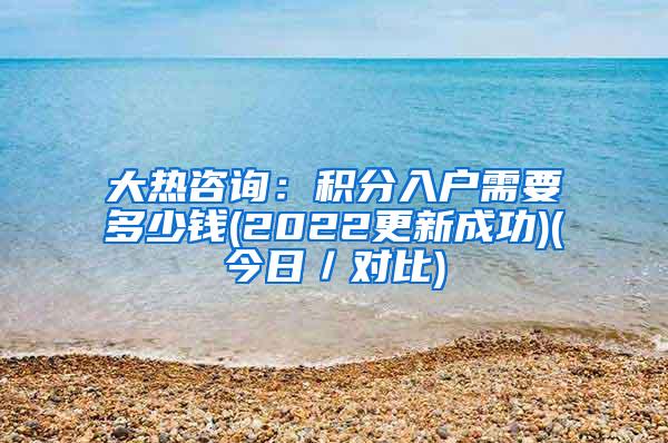 大热咨询：积分入户需要多少钱(2022更新成功)(今日／对比)