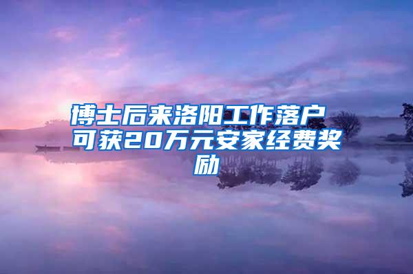 博士后来洛阳工作落户 可获20万元安家经费奖励