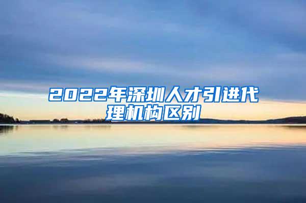 2022年深圳人才引进代理机构区别