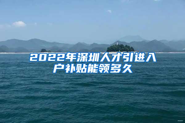 2022年深圳人才引进入户补贴能领多久